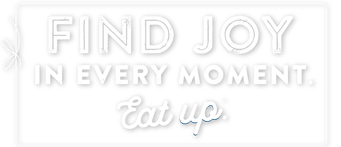 Find joy in every moment. Eat up.